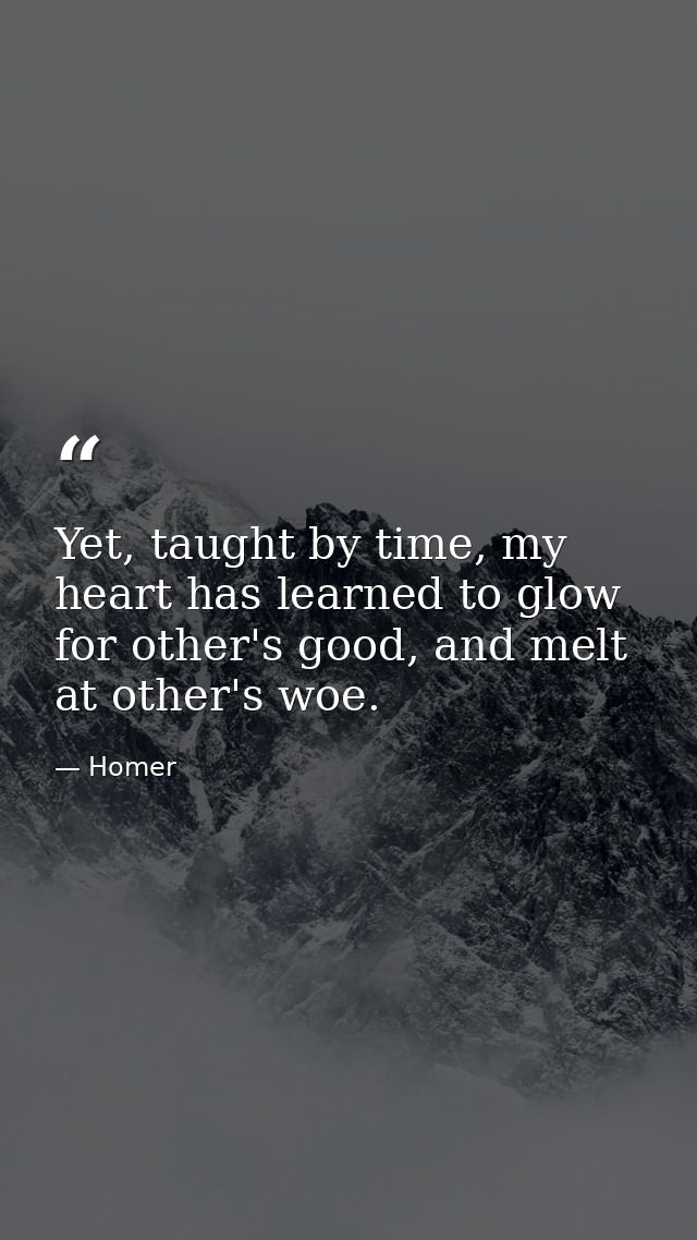 Yet, taught by time, my heart has learned to glow for other's good, and melt at other's woe. — Homer
