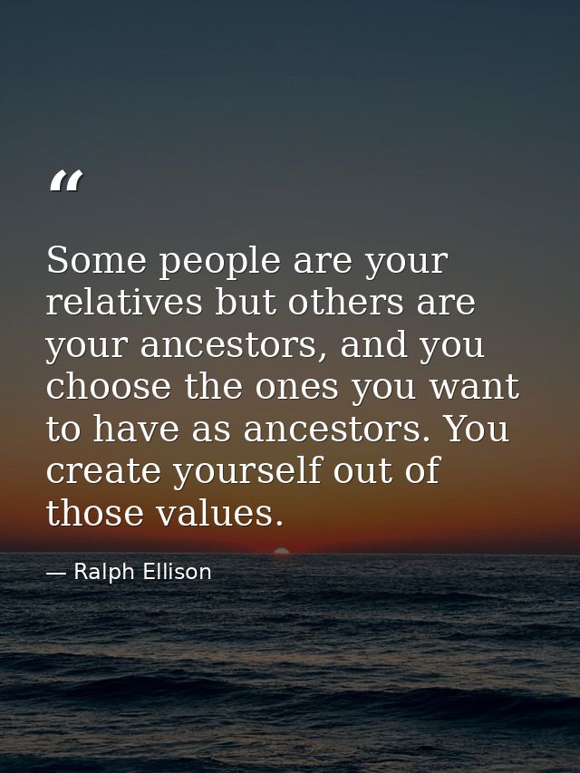 Some people are your relatives but others are your ancestors, and you choose the ones you want to have as ancestors. You — Ralph Ellison