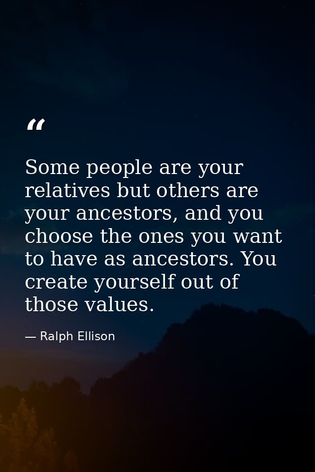 Some people are your relatives but others are your ancestors, and you choose the ones you want to have as ancestors. You — Ralph Ellison