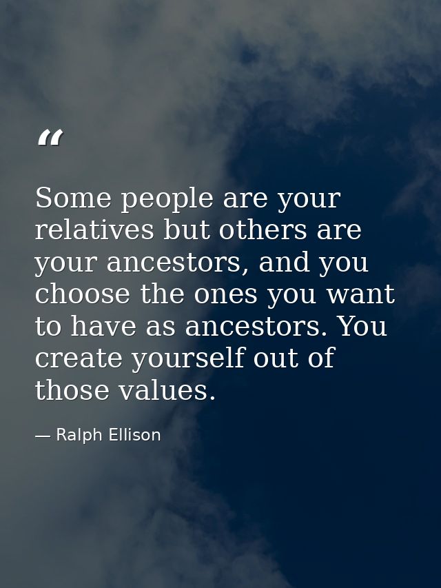 Some people are your relatives but others are your ancestors, and you choose the ones you want to have as ancestors. You — Ralph Ellison