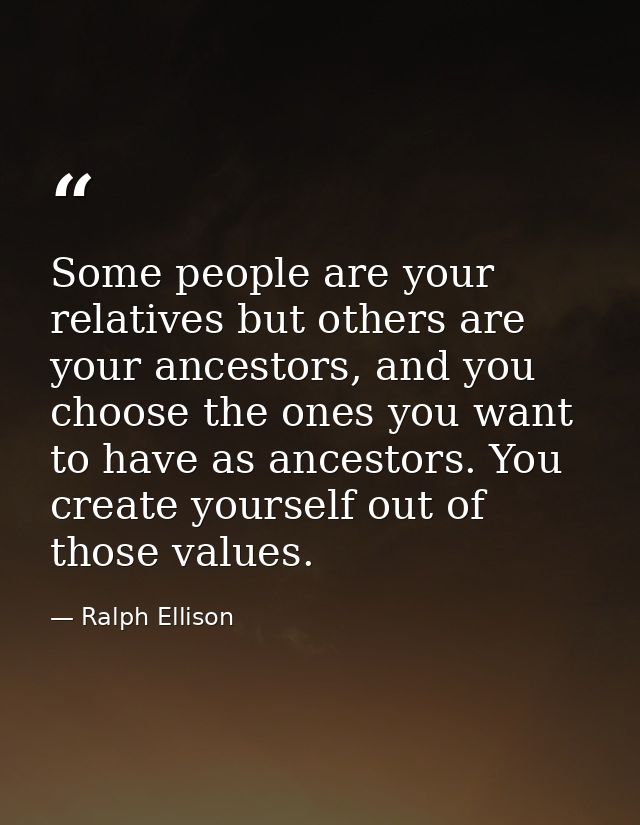 Some people are your relatives but others are your ancestors, and you choose the ones you want to have as ancestors. You — Ralph Ellison