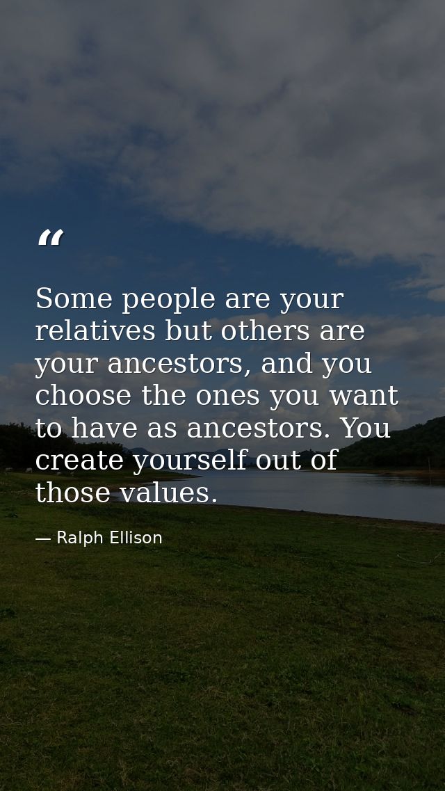 Some people are your relatives but others are your ancestors, and you choose the ones you want to have as ancestors. You — Ralph Ellison