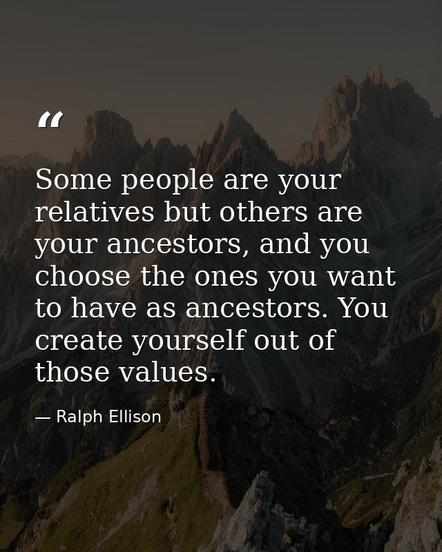 Some people are your relatives but others are your ancestors, and you choose the ones you want to have as ancestors. You — Ralph Ellison