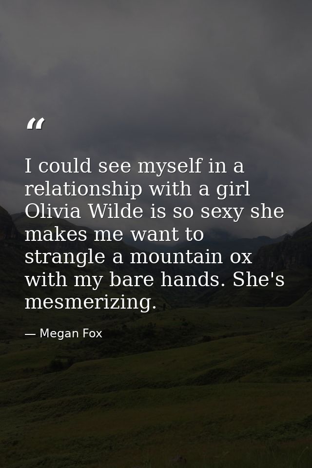 I could see myself in a relationship with a girl Olivia Wilde is so sexy she makes me want to strangle a mountain ox wit — Megan Fox
