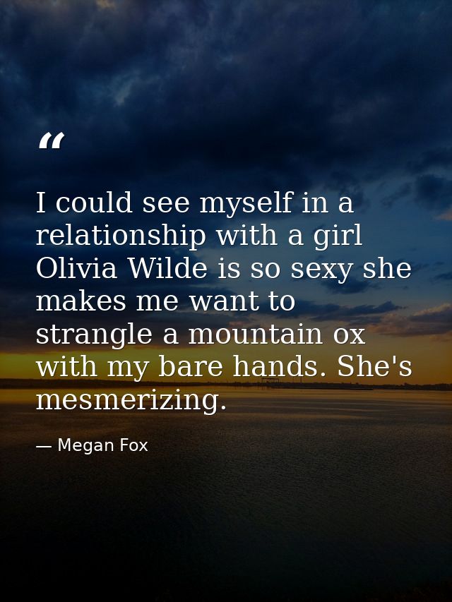 I could see myself in a relationship with a girl Olivia Wilde is so sexy she makes me want to strangle a mountain ox wit — Megan Fox