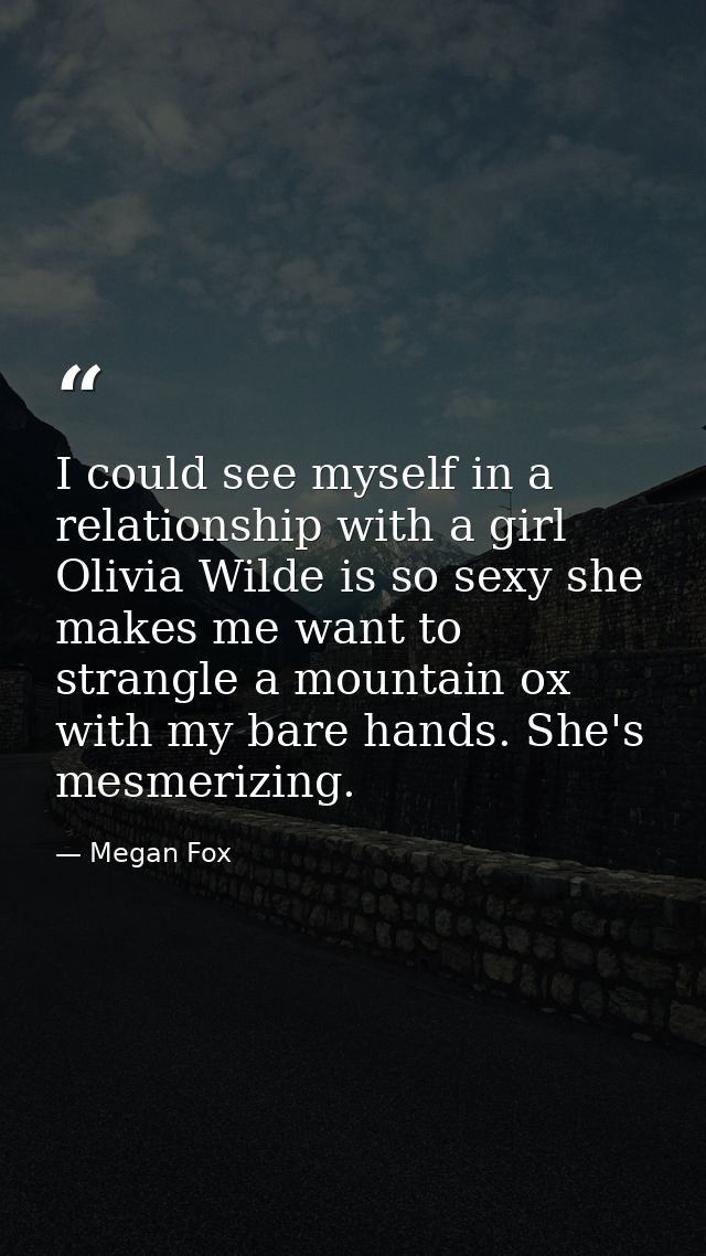 I could see myself in a relationship with a girl Olivia Wilde is so sexy she makes me want to strangle a mountain ox wit — Megan Fox