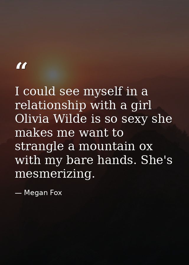 I could see myself in a relationship with a girl Olivia Wilde is so sexy she makes me want to strangle a mountain ox wit — Megan Fox