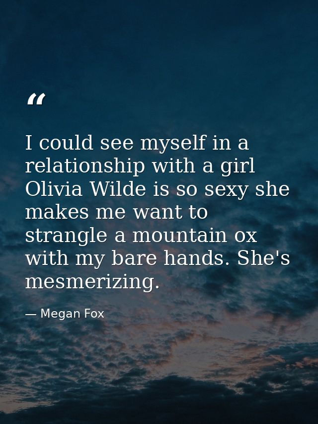 I could see myself in a relationship with a girl Olivia Wilde is so sexy she makes me want to strangle a mountain ox wit — Megan Fox