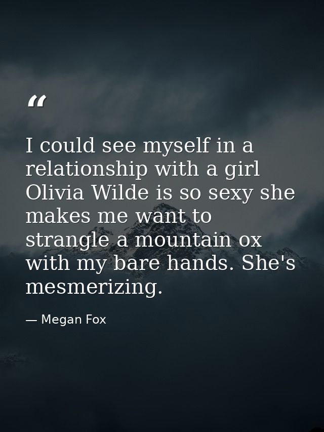 I could see myself in a relationship with a girl Olivia Wilde is so sexy she makes me want to strangle a mountain ox wit — Megan Fox