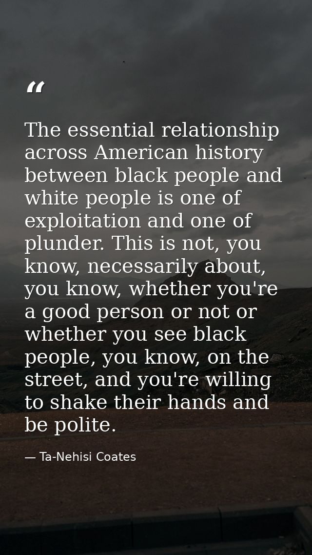 The essential relationship across American history between black people and white people is one of exploitation and one  — Ta-Nehisi Coates