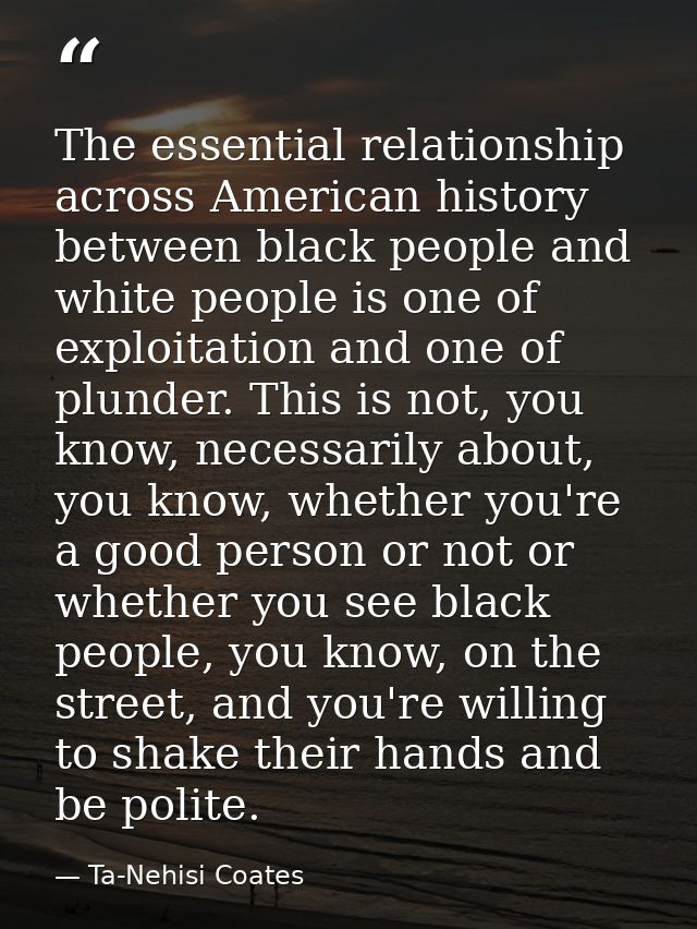 The essential relationship across American history between black people and white people is one of exploitation and one  — Ta-Nehisi Coates