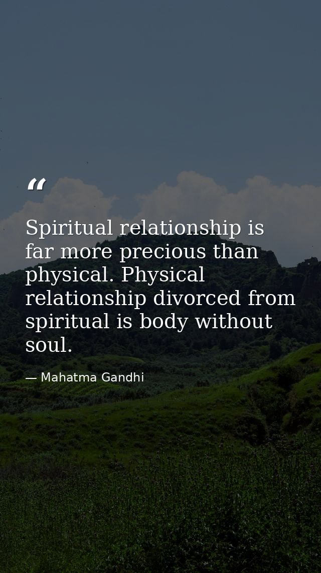 Spiritual relationship is far more precious than physical. Physical relationship divorced from spiritual is body without — Mahatma Gandhi