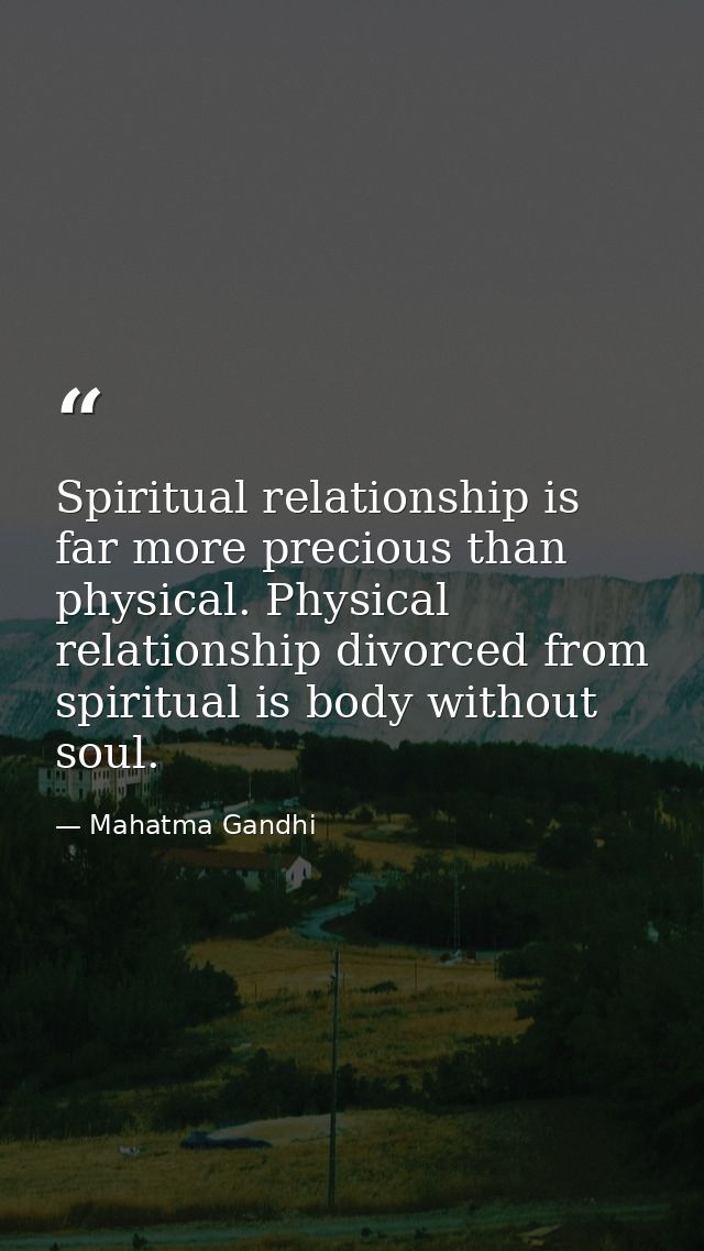 Spiritual relationship is far more precious than physical. Physical relationship divorced from spiritual is body without — Mahatma Gandhi