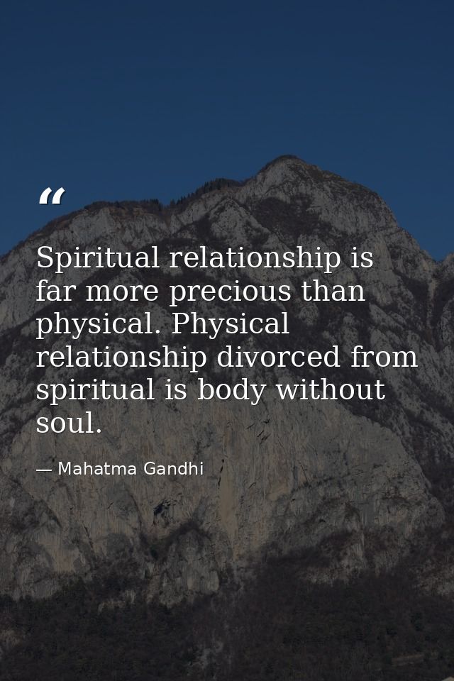 Spiritual relationship is far more precious than physical. Physical relationship divorced from spiritual is body without — Mahatma Gandhi