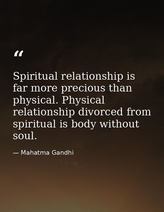 Spiritual relationship is far more precious than physical. Physical relationship divorced from spiritual is body without — Mahatma Gandhi