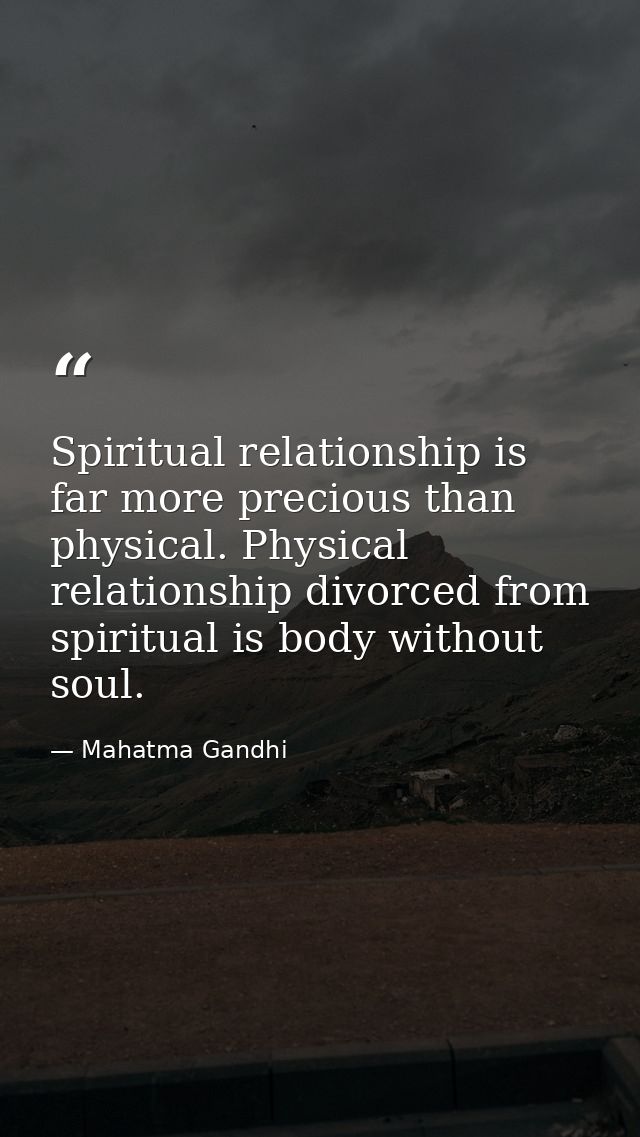 Spiritual relationship is far more precious than physical. Physical relationship divorced from spiritual is body without — Mahatma Gandhi