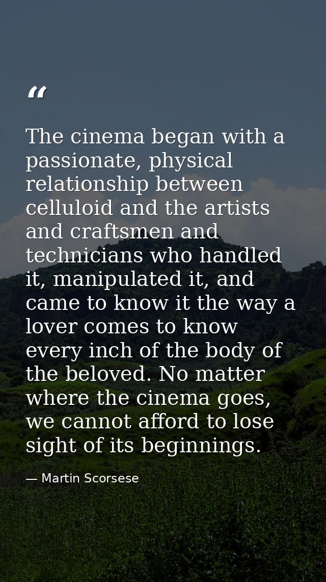 The cinema began with a passionate, physical relationship between celluloid and the artists and craftsmen and technician — Martin Scorsese