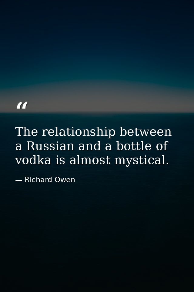 The relationship between a Russian and a bottle of vodka is almost mystical. — Richard Owen