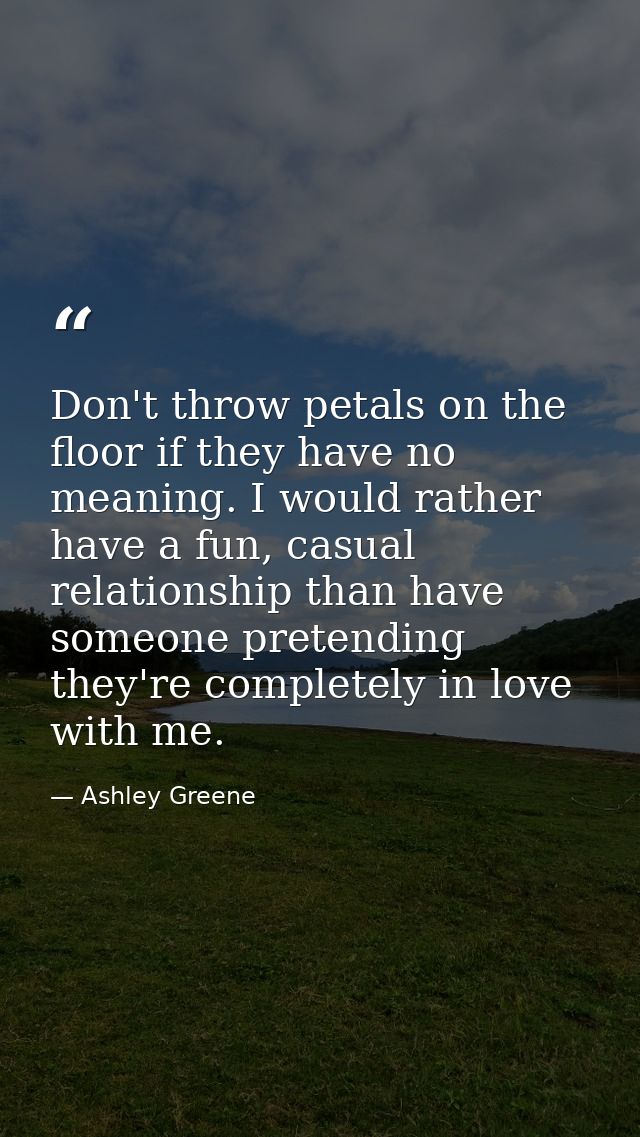 Don't throw petals on the floor if they have no meaning. I would rather have a fun, casual relationship than have someon — Ashley Greene