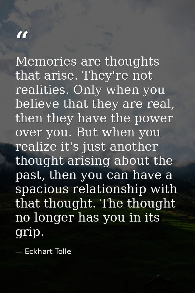 Memories are thoughts that arise. They're not realities. Only when you believe that they are real, then they have the po — Eckhart Tolle