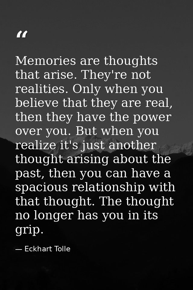 Memories are thoughts that arise. They're not realities. Only when you believe that they are real, then they have the po — Eckhart Tolle