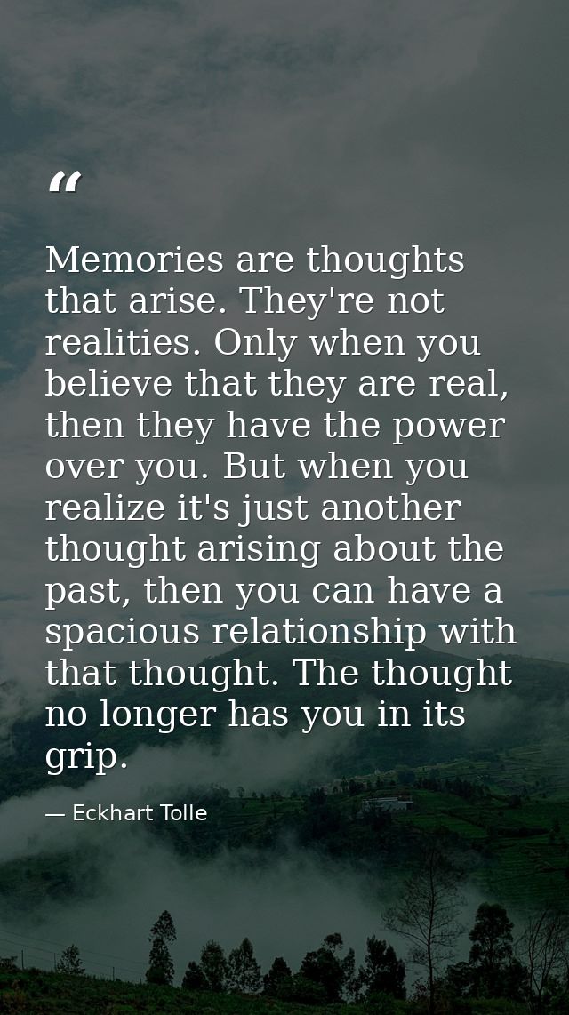 Memories are thoughts that arise. They're not realities. Only when you believe that they are real, then they have the po — Eckhart Tolle