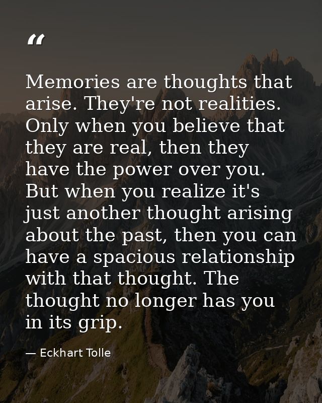 Memories are thoughts that arise. They're not realities. Only when you believe that they are real, then they have the po — Eckhart Tolle