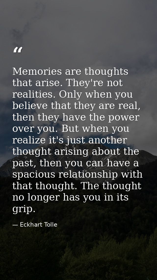 Memories are thoughts that arise. They're not realities. Only when you believe that they are real, then they have the po — Eckhart Tolle