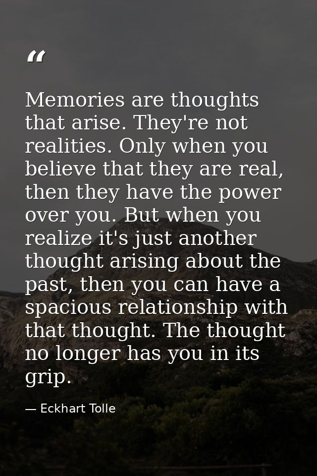Memories are thoughts that arise. They're not realities. Only when you believe that they are real, then they have the po — Eckhart Tolle