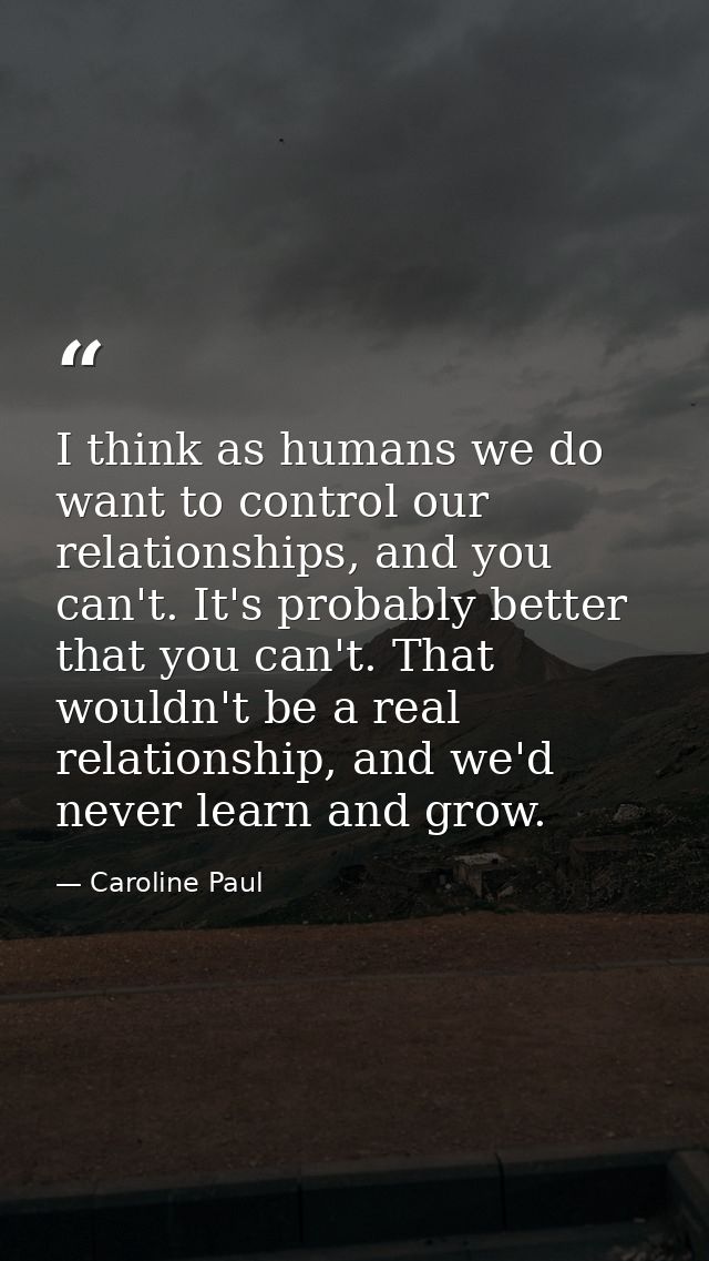 I think as humans we do want to control our relationships, and you can't. It's probably better that you can't. That woul — Caroline Paul