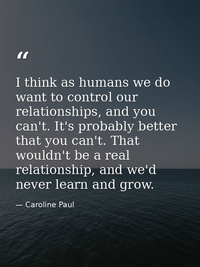 I think as humans we do want to control our relationships, and you can't. It's probably better that you can't. That woul — Caroline Paul