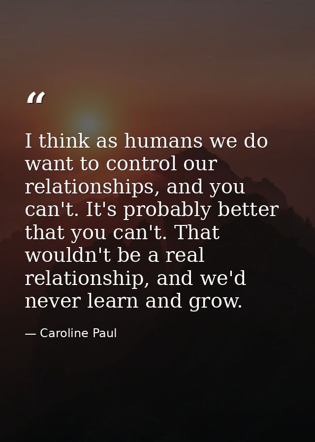 I think as humans we do want to control our relationships, and you can't. It's probably better that you can't. That woul — Caroline Paul