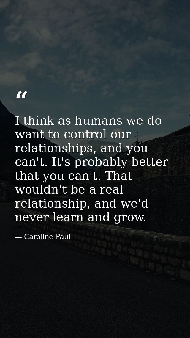 I think as humans we do want to control our relationships, and you can't. It's probably better that you can't. That woul — Caroline Paul