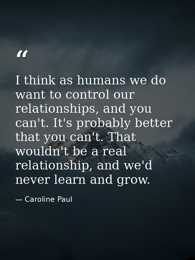 I think as humans we do want to control our relationships, and you can't. It's probably better that you can't. That woul — Caroline Paul
