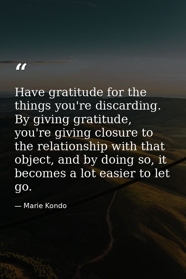 Have gratitude for the things you're discarding. By giving gratitude, you're giving closure to the relationship with tha — Marie Kondo