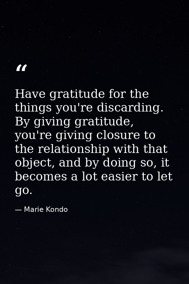 Have gratitude for the things you're discarding. By giving gratitude, you're giving closure to the relationship with tha — Marie Kondo