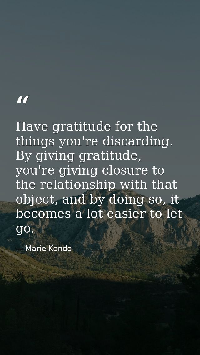 Have gratitude for the things you're discarding. By giving gratitude, you're giving closure to the relationship with tha — Marie Kondo