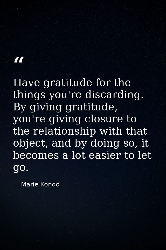 Have gratitude for the things you're discarding. By giving gratitude, you're giving closure to the relationship with tha — Marie Kondo