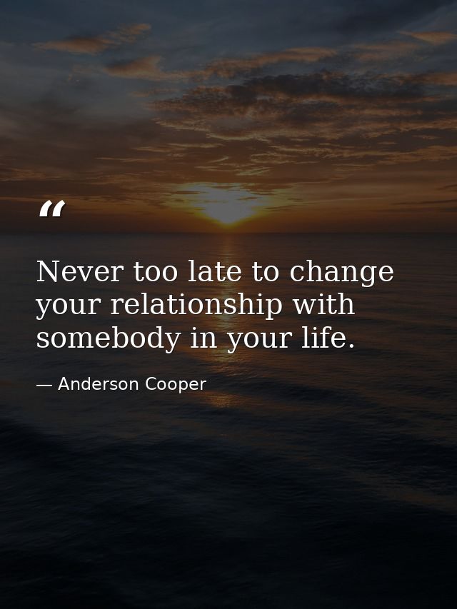 Never too late to change your relationship with somebody in your life. — Anderson Cooper