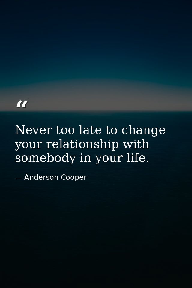 Never too late to change your relationship with somebody in your life. — Anderson Cooper