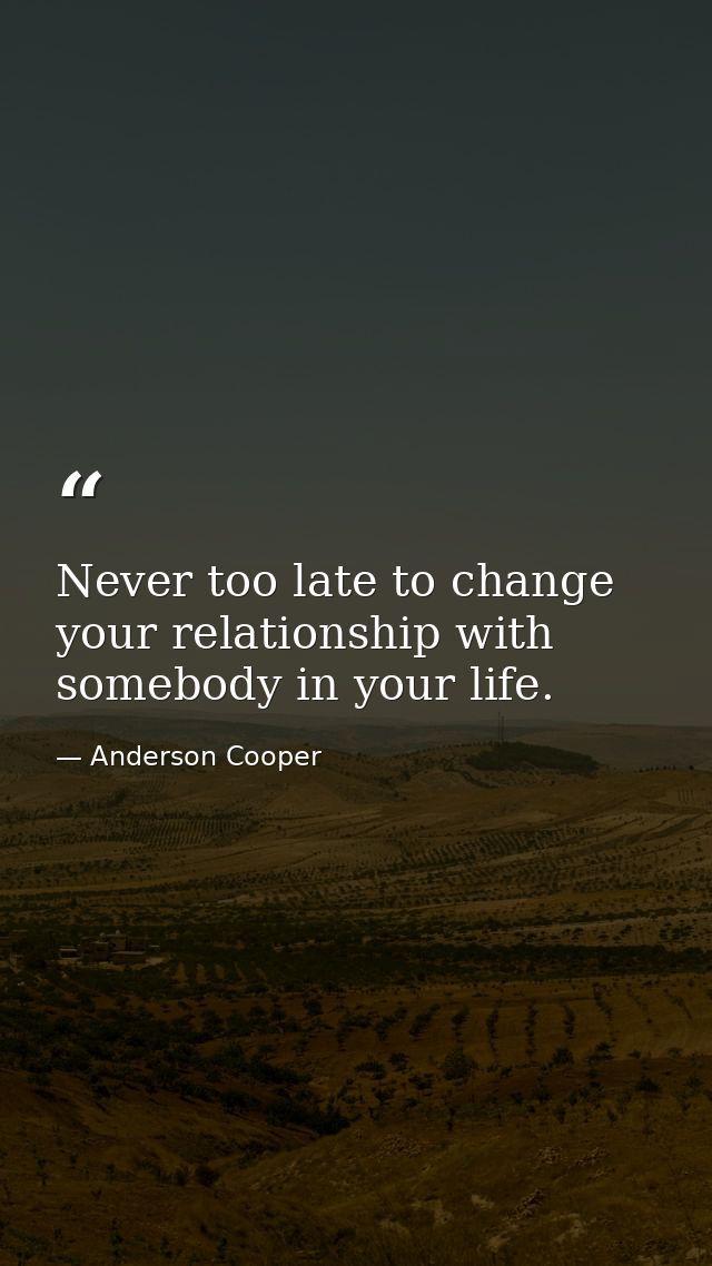 Never too late to change your relationship with somebody in your life. — Anderson Cooper