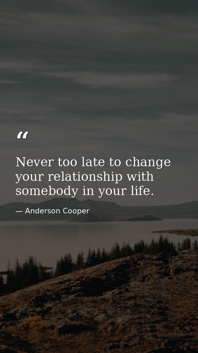Never too late to change your relationship with somebody in your life. — Anderson Cooper
