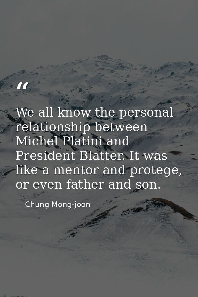 We all know the personal relationship between Michel Platini and President Blatter. It was like a mentor and protege, or — Chung Mong-joon