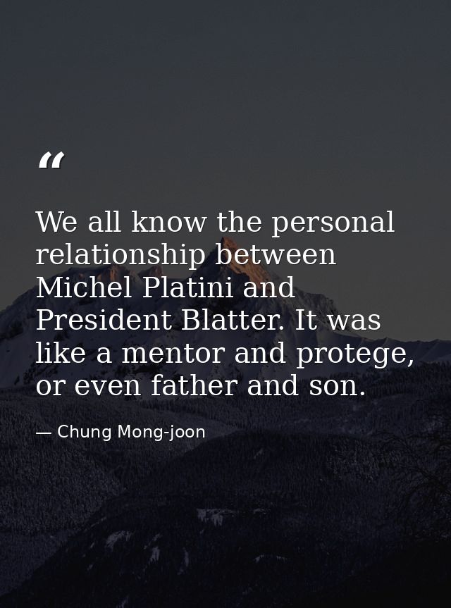 We all know the personal relationship between Michel Platini and President Blatter. It was like a mentor and protege, or — Chung Mong-joon