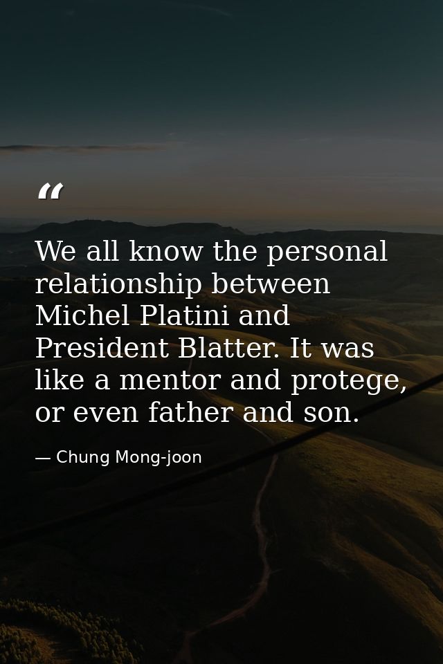 We all know the personal relationship between Michel Platini and President Blatter. It was like a mentor and protege, or — Chung Mong-joon