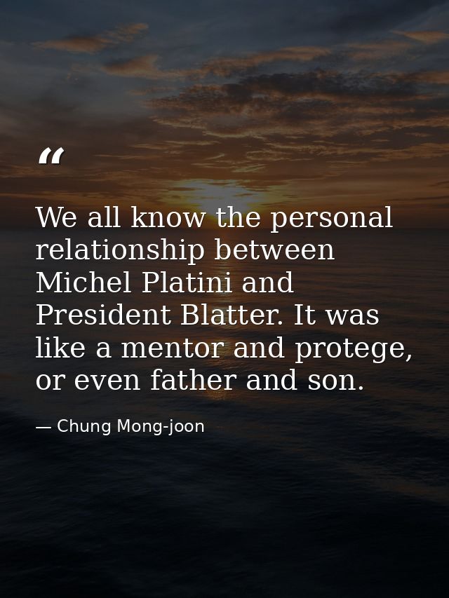 We all know the personal relationship between Michel Platini and President Blatter. It was like a mentor and protege, or — Chung Mong-joon