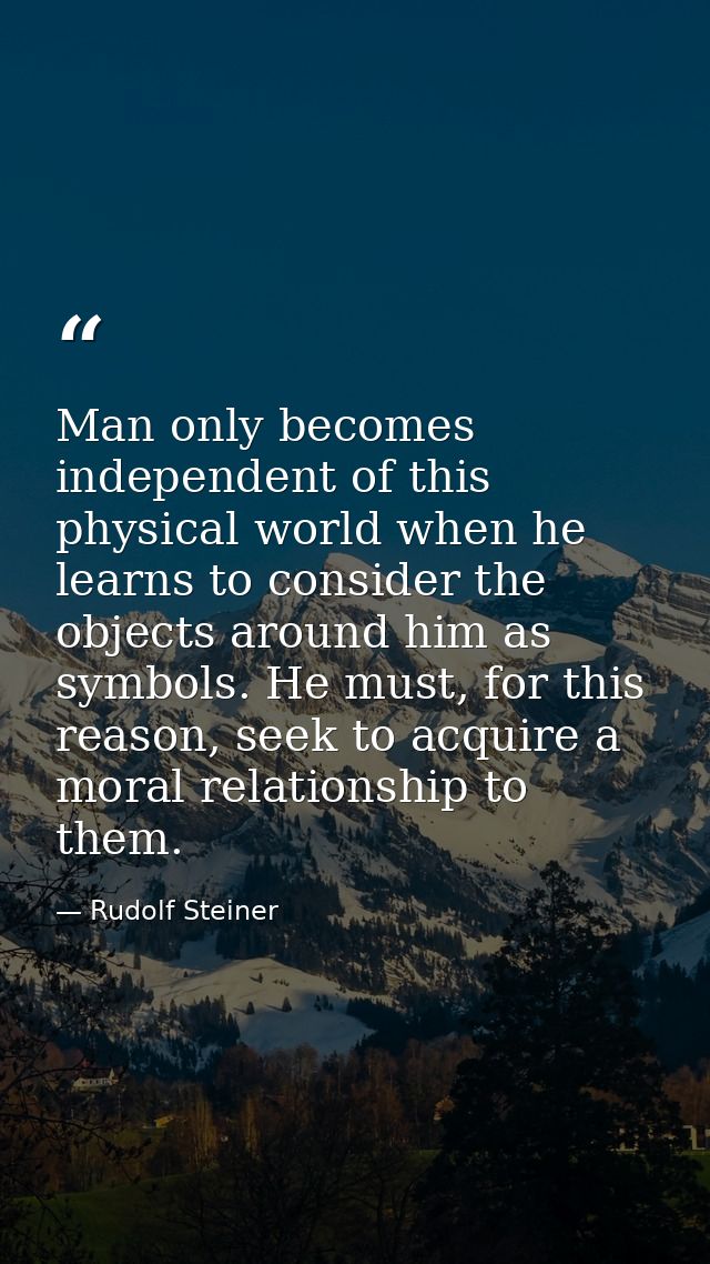 Man only becomes independent of this physical world when he learns to consider the objects around him as symbols. He mus — Rudolf Steiner