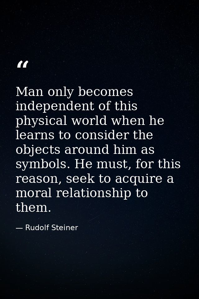 Man only becomes independent of this physical world when he learns to consider the objects around him as symbols. He mus — Rudolf Steiner