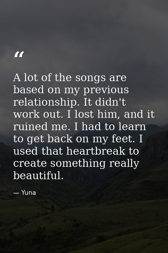 A lot of the songs are based on my previous relationship. It didn't work out. I lost him, and it ruined me. I had to lea — Yuna
