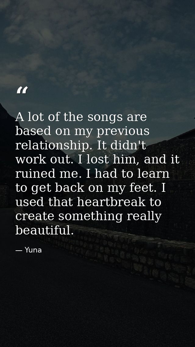A lot of the songs are based on my previous relationship. It didn't work out. I lost him, and it ruined me. I had to lea — Yuna